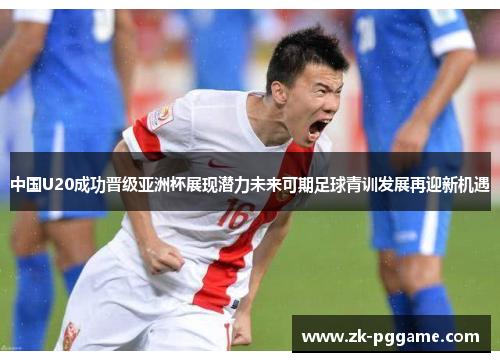 中国U20成功晋级亚洲杯展现潜力未来可期足球青训发展再迎新机遇 中国U20成功晋级亚洲杯展现潜力未来可期足球青训发展再迎新机遇