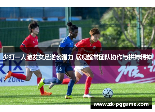 少打一人激发女足逆袭潜力 展现超常团队协作与拼搏精神