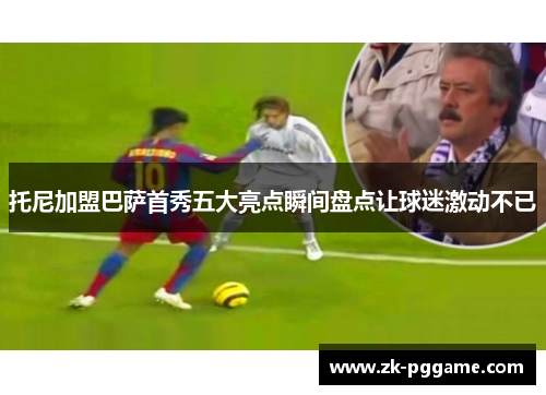 托尼加盟巴萨首秀五大亮点瞬间盘点让球迷激动不已 托尼加盟巴萨首秀五大亮点瞬间盘点让球迷激动不已