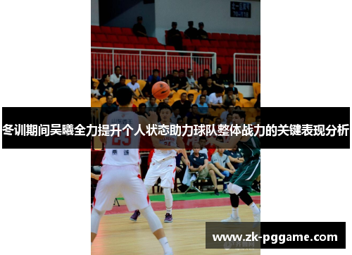 冬训期间吴曦全力提升个人状态助力球队整体战力的关键表现分析 冬训期间吴曦全力提升个人状态助力球队整体战力的关键表现分析