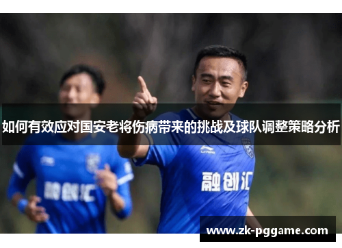 如何有效应对国安老将伤病带来的挑战及球队调整策略分析 如何有效应对国安老将伤病带来的挑战及球队调整策略分析