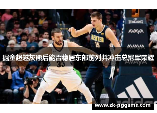掘金超越灰熊后能否稳居东部前列并冲击总冠军荣耀 掘金超越灰熊后能否稳居东部前列并冲击总冠军荣耀