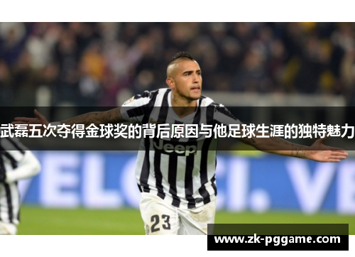 武磊五次夺得金球奖的背后原因与他足球生涯的独特魅力