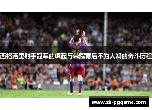 西格诺里射手冠军的崛起与荣耀背后不为人知的奋斗历程