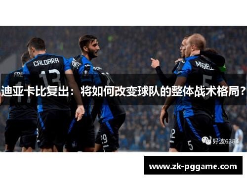迪亚卡比复出：将如何改变球队的整体战术格局？