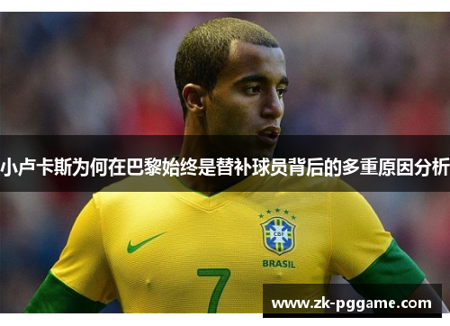 小卢卡斯为何在巴黎始终是替补球员背后的多重原因分析