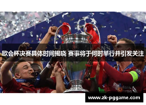 欧会杯决赛具体时间揭晓 赛事将于何时举行并引发关注