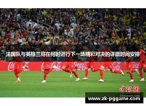 法国队与英格兰将在何时进行下一场精彩对决的详细时间安排