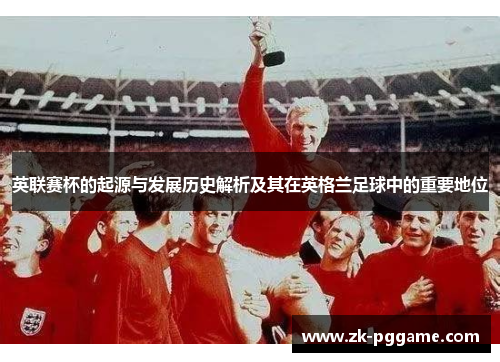 英联赛杯的起源与发展历史解析及其在英格兰足球中的重要地位 英联赛杯的起源与发展历史解析及其在英格兰足球中的重要地位