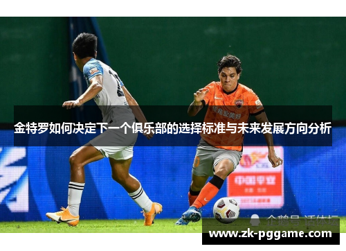 金特罗如何决定下一个俱乐部的选择标准与未来发展方向分析 金特罗如何决定下一个俱乐部的选择标准与未来发展方向分析