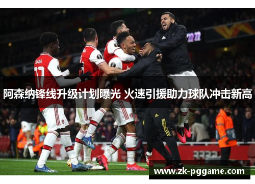 阿森纳锋线升级计划曝光 火速引援助力球队冲击新高 阿森纳锋线升级计划曝光 火速引援助力球队冲击新高