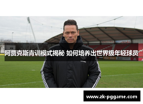 阿贾克斯青训模式揭秘 如何培养出世界级年轻球员
