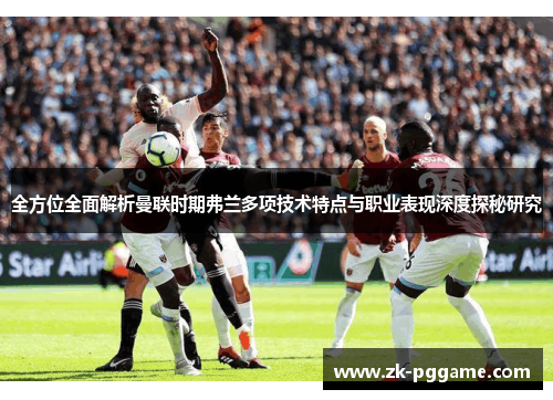 全方位全面解析曼联时期弗兰多项技术特点与职业表现深度探秘研究