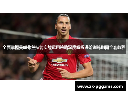 全面掌握曼联弗兰技能实战运用策略深度解析进阶训练指南全套教程