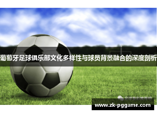 葡萄牙足球俱乐部文化多样性与球员背景融合的深度剖析