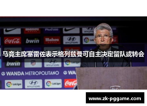 马竞主席塞雷佐表示格列兹曼可自主决定留队或转会 马竞主席塞雷佐表示格列兹曼可自主决定留队或转会