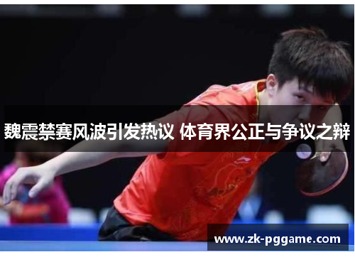 魏震禁赛风波引发热议 体育界公正与争议之辩