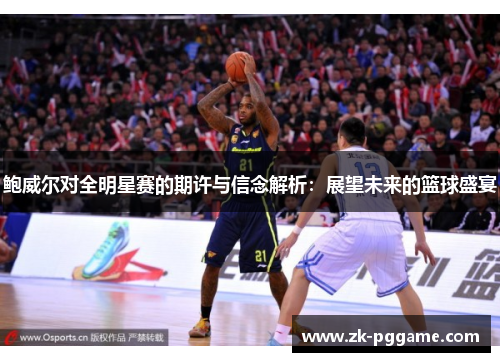 鲍威尔对全明星赛的期许与信念解析：展望未来的篮球盛宴