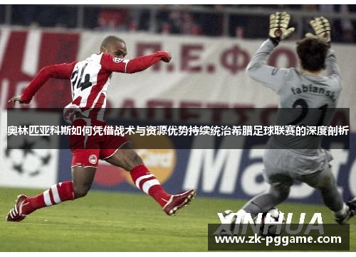 奥林匹亚科斯如何凭借战术与资源优势持续统治希腊足球联赛的深度剖析