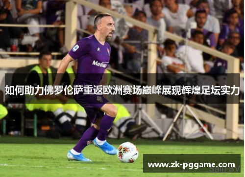 如何助力佛罗伦萨重返欧洲赛场巅峰展现辉煌足坛实力 如何助力佛罗伦萨重返欧洲赛场巅峰展现辉煌足坛实力