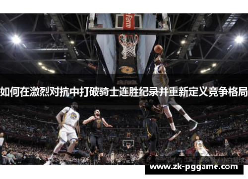 如何在激烈对抗中打破骑士连胜纪录并重新定义竞争格局