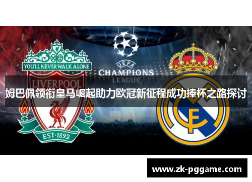 姆巴佩领衔皇马崛起助力欧冠新征程成功捧杯之路探讨 姆巴佩领衔皇马崛起助力欧冠新征程成功捧杯之路探讨