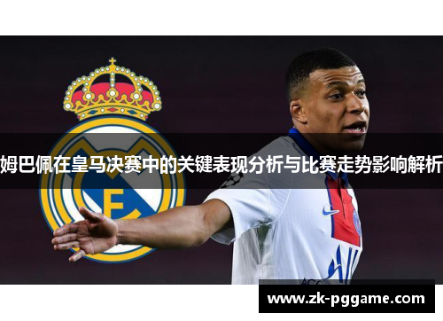 姆巴佩在皇马决赛中的关键表现分析与比赛走势影响解析 姆巴佩在皇马决赛中的关键表现分析与比赛走势影响解析
