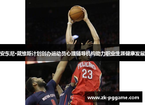 安东尼·戴维斯计划创办运动员心理辅导机构助力职业生涯健康发展 安东尼·戴维斯计划创办运动员心理辅导机构助力职业生涯健康发展