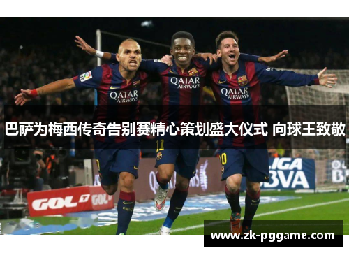 巴萨为梅西传奇告别赛精心策划盛大仪式 向球王致敬 巴萨为梅西传奇告别赛精心策划盛大仪式 向球王致敬