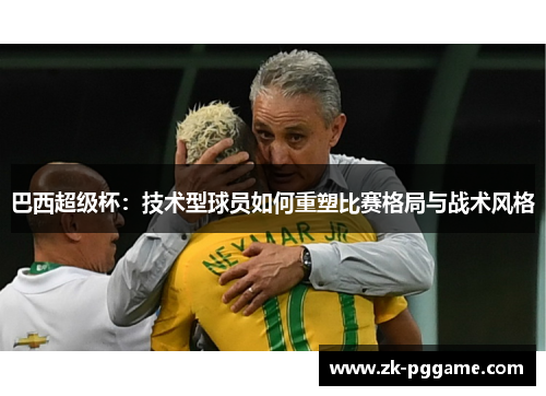 巴西超级杯:技术型球员如何重塑比赛格局与战术风格 巴西超级杯:技术型球员如何重塑比赛格局与战术风格