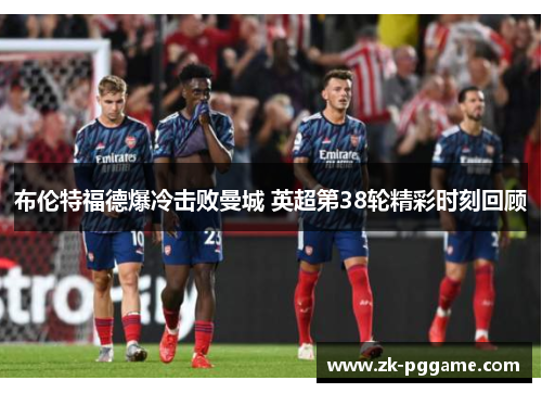 布伦特福德爆冷击败曼城 英超第38轮精彩时刻回顾 布伦特福德爆冷击败曼城 英超第38轮精彩时刻回顾