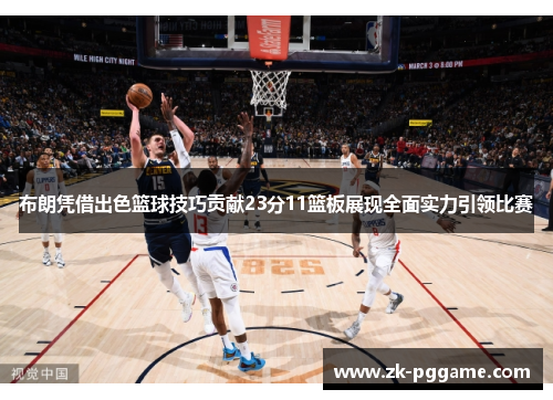 布朗凭借出色篮球技巧贡献23分11篮板展现全面实力引领比赛