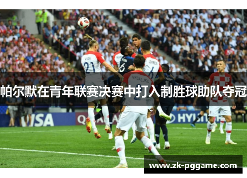 帕尔默在青年联赛决赛中打入制胜球助队夺冠