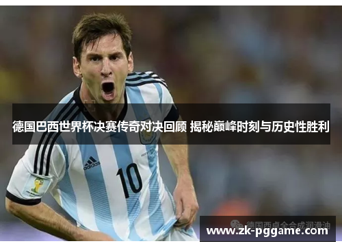 德国巴西世界杯决赛传奇对决回顾 揭秘巅峰时刻与历史性胜利 德国巴西世界杯决赛传奇对决回顾 揭秘巅峰时刻与历史性胜利