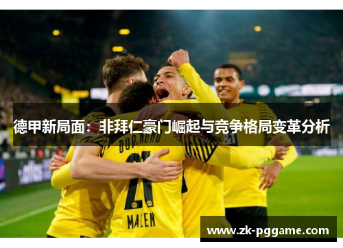 德甲新局面:非拜仁豪门崛起与竞争格局变革分析 德甲新局面:非拜仁豪门崛起与竞争格局变革分析