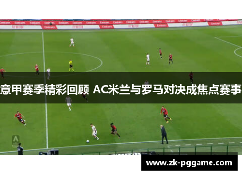 意甲赛季精彩回顾 AC米兰与罗马对决成焦点赛事 意甲赛季精彩回顾 AC米兰与罗马对决成焦点赛事