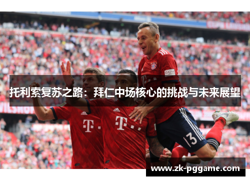托利索复苏之路:拜仁中场核心的挑战与未来展望 托利索复苏之路:拜仁中场核心的挑战与未来展望