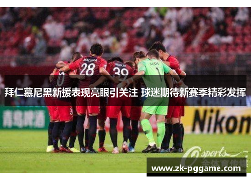 拜仁慕尼黑新援表现亮眼引关注 球迷期待新赛季精彩发挥