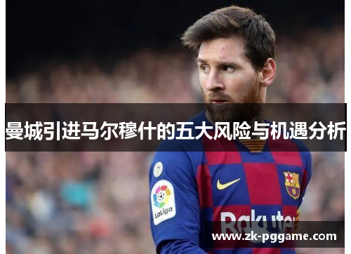 曼城引进马尔穆什的五大风险与机遇分析 曼城引进马尔穆什的五大风险与机遇分析