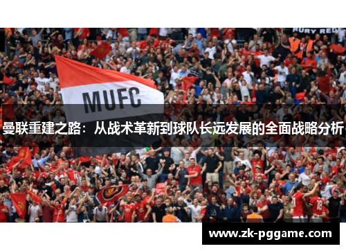 曼联重建之路:从战术革新到球队长远发展的全面战略分析 曼联重建之路:从战术革新到球队长远发展的全面战略分析