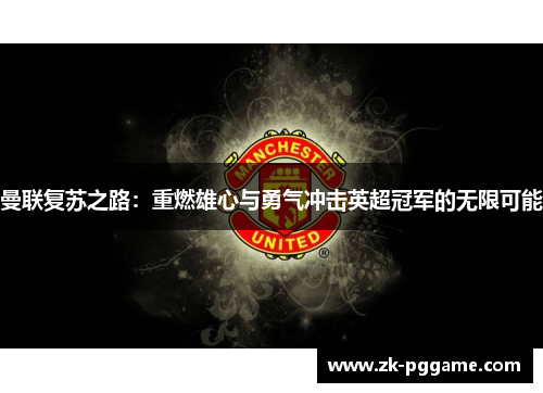 曼联复苏之路:重燃雄心与勇气冲击英超冠军的无限可能 曼联复苏之路:重燃雄心与勇气冲击英超冠军的无限可能