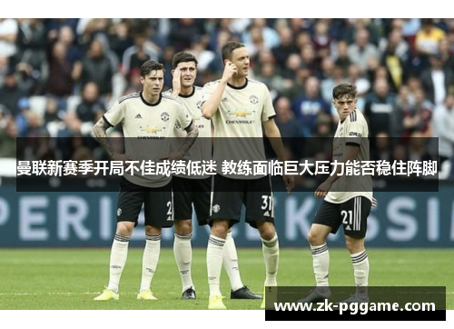 曼联新赛季开局不佳成绩低迷 教练面临巨大压力能否稳住阵脚 曼联新赛季开局不佳成绩低迷 教练面临巨大压力能否稳住阵脚