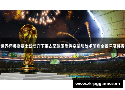 世界杯资格赛出线博弈下更衣室氛围隐性变量与战术前瞻全景深度解析 世界杯资格赛出线博弈下更衣室氛围隐性变量与战术前瞻全景深度解析