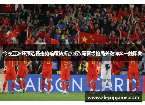 今晚亚洲杯预选赛走势暗藏转折点或改写晋级格局关键博弈一触即发
