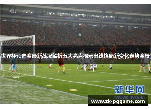 世界杯预选赛最新战况解析五大亮点揭示出线格局新变化走势全景 世界杯预选赛最新战况解析五大亮点揭示出线格局新变化走势全景