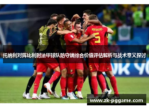 托纳利对阵比利时法甲球队防守端综合价值评估解析与战术意义探讨 托纳利对阵比利时法甲球队防守端综合价值评估解析与战术意义探讨