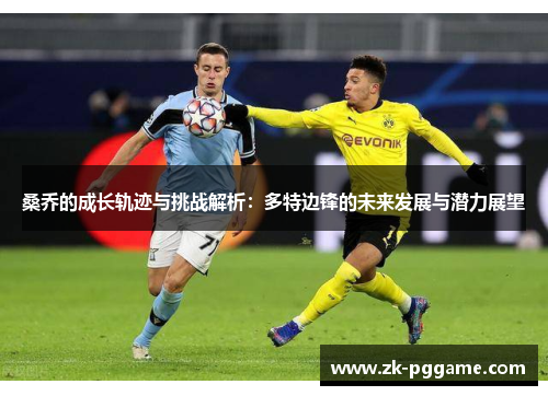 桑乔的成长轨迹与挑战解析:多特边锋的未来发展与潜力展望 桑乔的成长轨迹与挑战解析:多特边锋的未来发展与潜力展望
