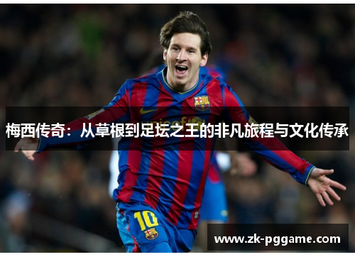 梅西传奇:从草根到足坛之王的非凡旅程与文化传承 梅西传奇:从草根到足坛之王的非凡旅程与文化传承