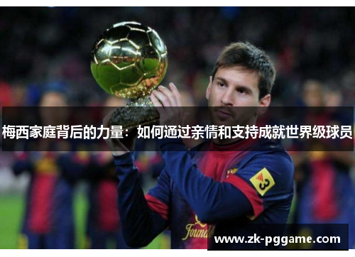 梅西家庭背后的力量:如何通过亲情和支持成就世界级球员 梅西家庭背后的力量:如何通过亲情和支持成就世界级球员