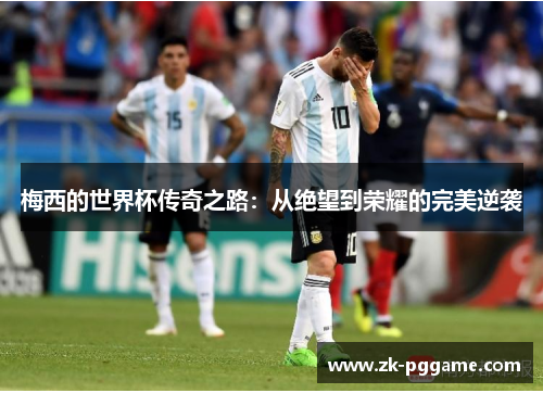 梅西的世界杯传奇之路:从绝望到荣耀的完美逆袭 梅西的世界杯传奇之路:从绝望到荣耀的完美逆袭